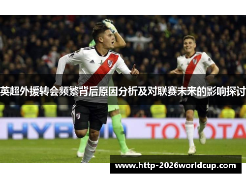 英超外援转会频繁背后原因分析及对联赛未来的影响探讨