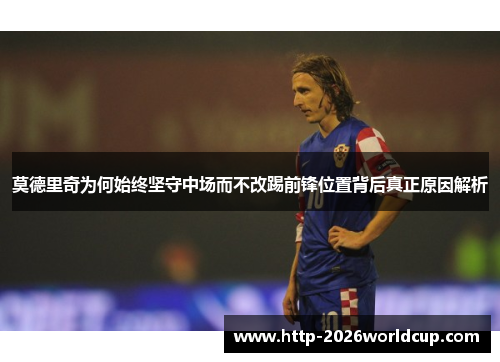 莫德里奇为何始终坚守中场而不改踢前锋位置背后真正原因解析