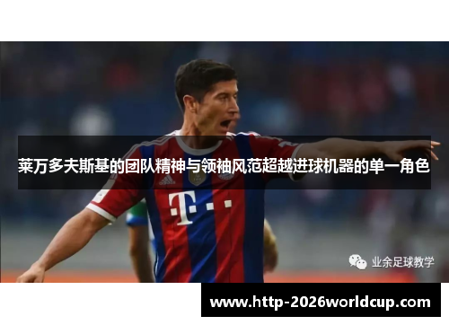 莱万多夫斯基的团队精神与领袖风范超越进球机器的单一角色 莱万多夫斯基的团队精神与领袖风范超越进球机器的单一角色