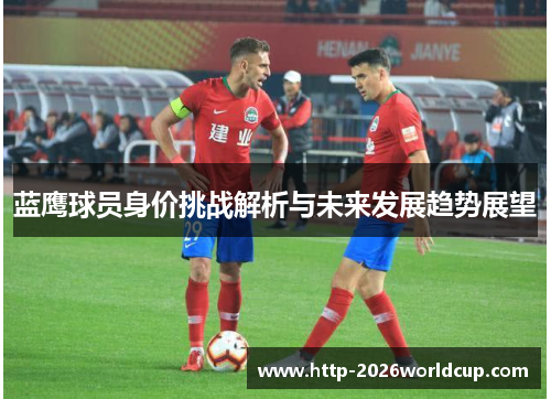 蓝鹰球员身价挑战解析与未来发展趋势展望