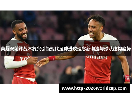 英超双前锋战术复兴引领现代足球进攻理念新潮流与球队建构趋势