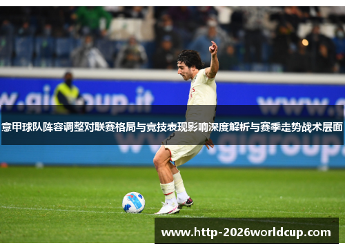 意甲球队阵容调整对联赛格局与竞技表现影响深度解析与赛季走势战术层面