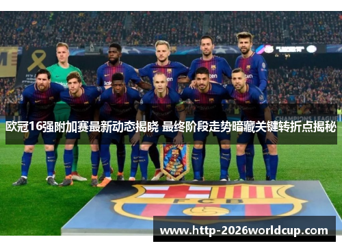 欧冠16强附加赛最新动态揭晓 最终阶段走势暗藏关键转折点揭秘 欧冠16强附加赛最新动态揭晓 最终阶段走势暗藏关键转折点揭秘