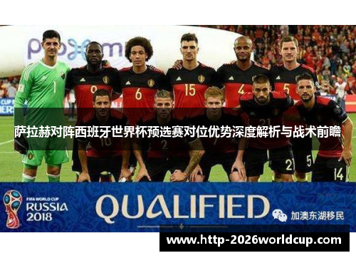 萨拉赫对阵西班牙世界杯预选赛对位优势深度解析与战术前瞻 萨拉赫对阵西班牙世界杯预选赛对位优势深度解析与战术前瞻