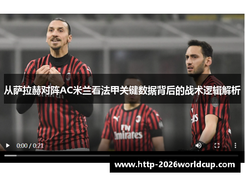 从萨拉赫对阵AC米兰看法甲关键数据背后的战术逻辑解析