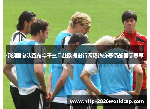 伊朗国家队宣布将于三月赴欧洲进行两场热身赛备战国际赛事