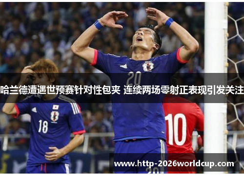 哈兰德遭遇世预赛针对性包夹 连续两场零射正表现引发关注