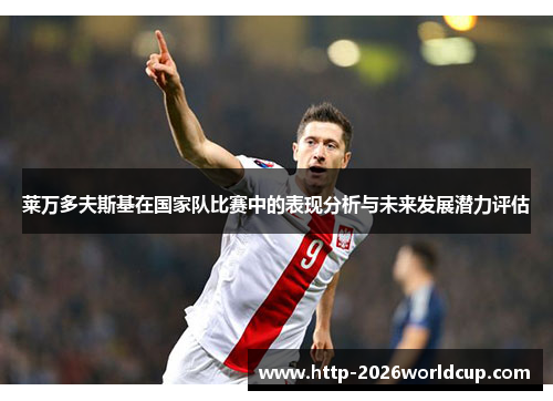 莱万多夫斯基在国家队比赛中的表现分析与未来发展潜力评估 莱万多夫斯基在国家队比赛中的表现分析与未来发展潜力评估