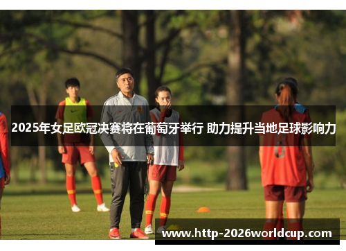 2025年女足欧冠决赛将在葡萄牙举行 助力提升当地足球影响力 2025年女足欧冠决赛将在葡萄牙举行 助力提升当地足球影响力