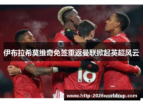 伊布拉希莫维奇免签重返曼联掀起英超风云 伊布拉希莫维奇免签重返曼联掀起英超风云
