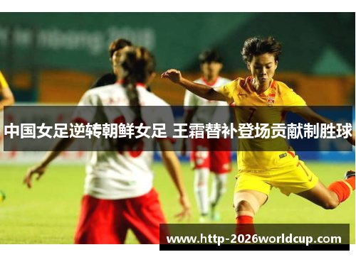 中国女足逆转朝鲜女足 王霜替补登场贡献制胜球 中国女足逆转朝鲜女足 王霜替补登场贡献制胜球