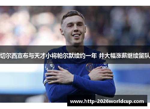 切尔西宣布与天才小将帕尔默续约一年 并大幅涨薪继续留队 切尔西宣布与天才小将帕尔默续约一年 并大幅涨薪继续留队