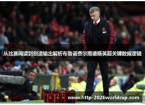 从比赛阅读到创造输出解析布鲁诺费尔南德斯英超关键数据逻辑