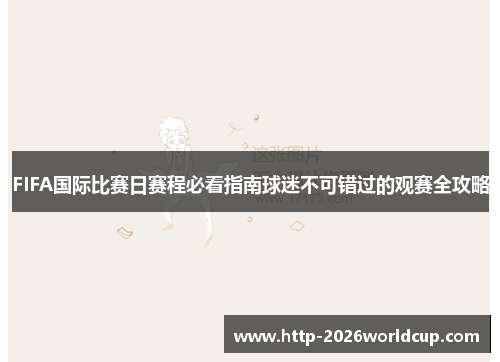 FIFA国际比赛日赛程必看指南球迷不可错过的观赛全攻略 FIFA国际比赛日赛程必看指南球迷不可错过的观赛全攻略