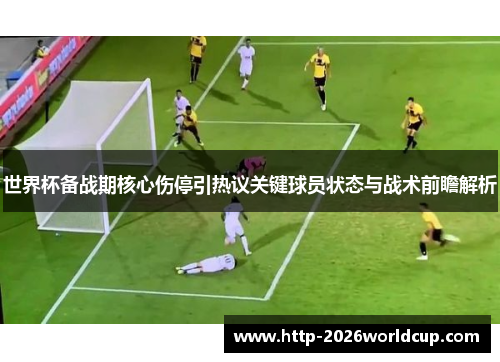 世界杯备战期核心伤停引热议关键球员状态与战术前瞻解析 世界杯备战期核心伤停引热议关键球员状态与战术前瞻解析