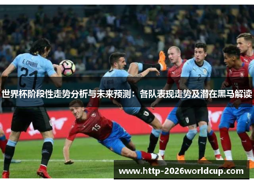 世界杯阶段性走势分析与未来预测：各队表现走势及潜在黑马解读