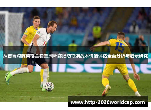 从吉鲁对阵英格兰看美洲杯赛场防守端战术价值评估全面分析与启示研究