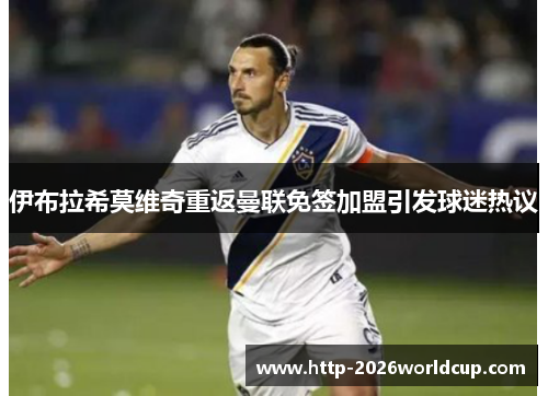 伊布拉希莫维奇重返曼联免签加盟引发球迷热议