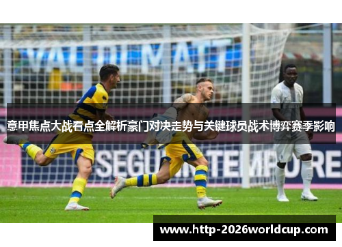 意甲焦点大战看点全解析豪门对决走势与关键球员战术博弈赛季影响 意甲焦点大战看点全解析豪门对决走势与关键球员战术博弈赛季影响